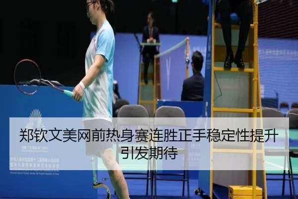 郑钦文美网前热身赛连胜正手稳定性提升引发期待